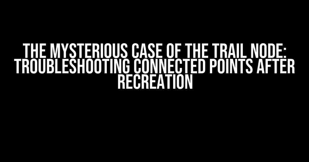 The Mysterious Case of the Trail Node: Troubleshooting Connected Points After Recreation