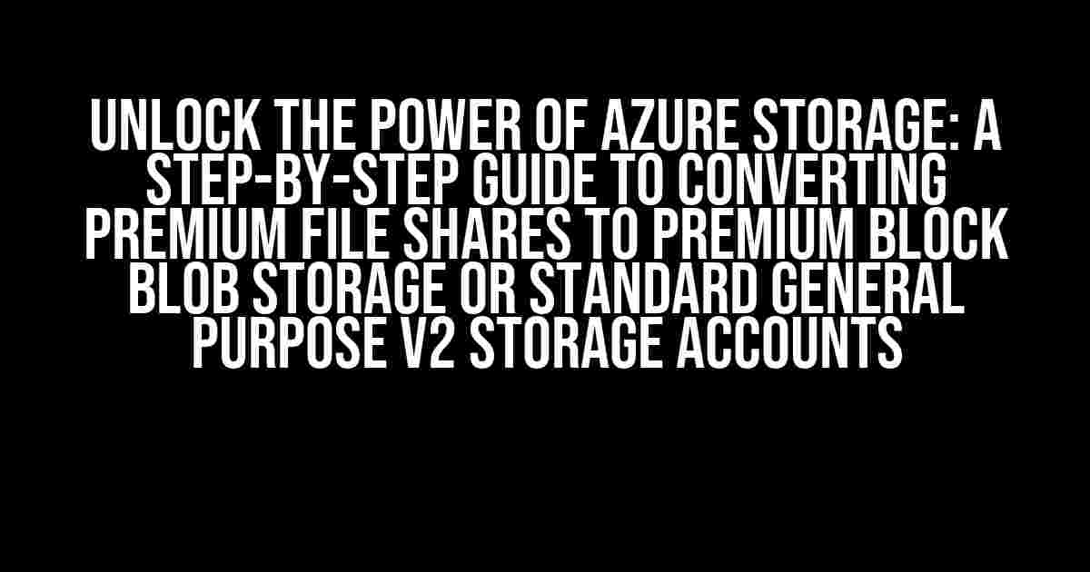 Unlock the Power of Azure Storage: A Step-by-Step Guide to Converting Premium File Shares to Premium Block Blob Storage or Standard General Purpose V2 Storage Accounts