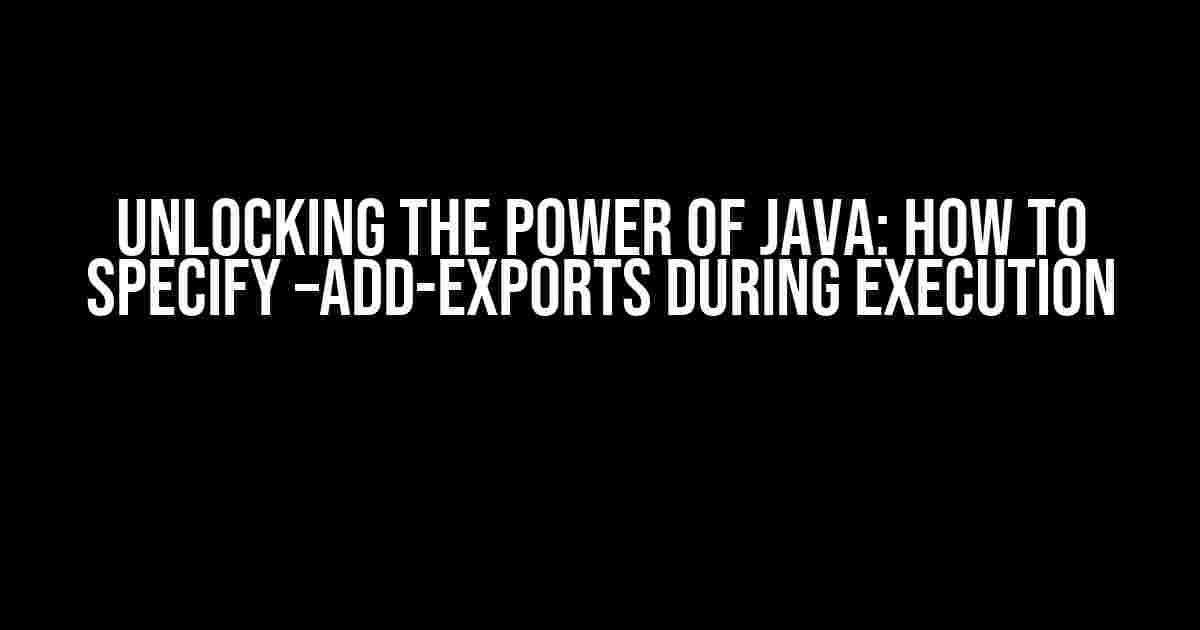 Unlocking the Power of Java: How to Specify –add-exports during Execution